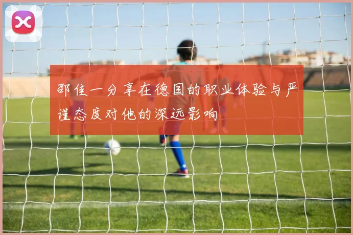 邵佳一分享在德国的职业体验与严谨态度对他的深远影响