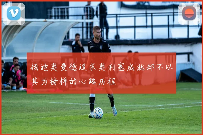 扬迪奥曼德追求奥利塞成就却不以其为榜样的心路历程
