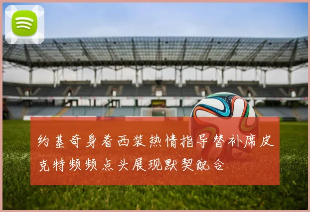 约基奇身着西装热情指导替补席皮克特频频点头展现默契配合