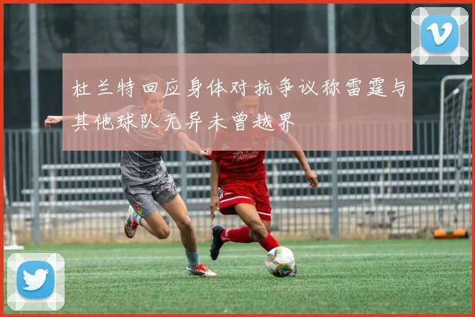 杜兰特回应身体对抗争议称雷霆与其他球队无异未曾越界