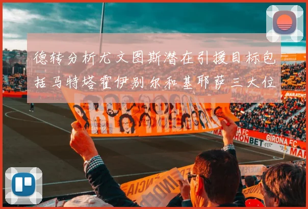 德转分析尤文图斯潜在引援目标包括马特塔霍伊别尔和基耶萨三大位置补强方案