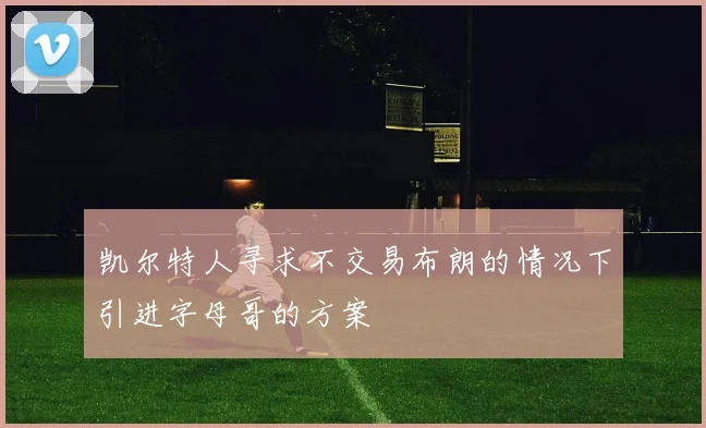 凯尔特人寻求不交易布朗的情况下引进字母哥的方案