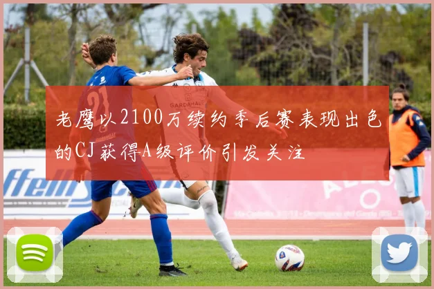 老鹰以2100万续约季后赛表现出色的CJ获得A级评价引发关注