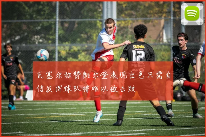 瓦塞尔称赞凯尔登表现出色只需自信发挥球队将难以被击败