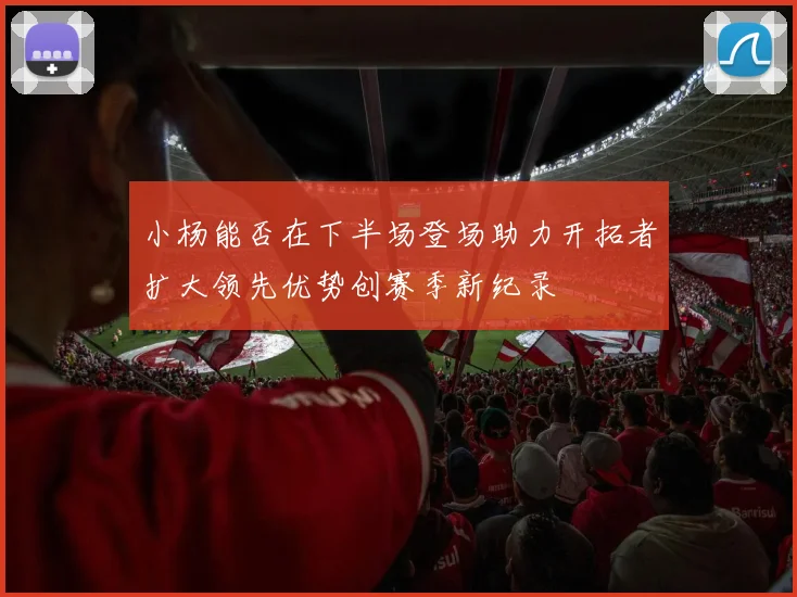 小杨能否在下半场登场助力开拓者扩大领先优势创赛季新纪录