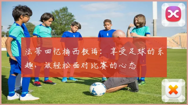 法蒂回忆梅西教诲：享受足球的乐趣，放轻松面对比赛的心态