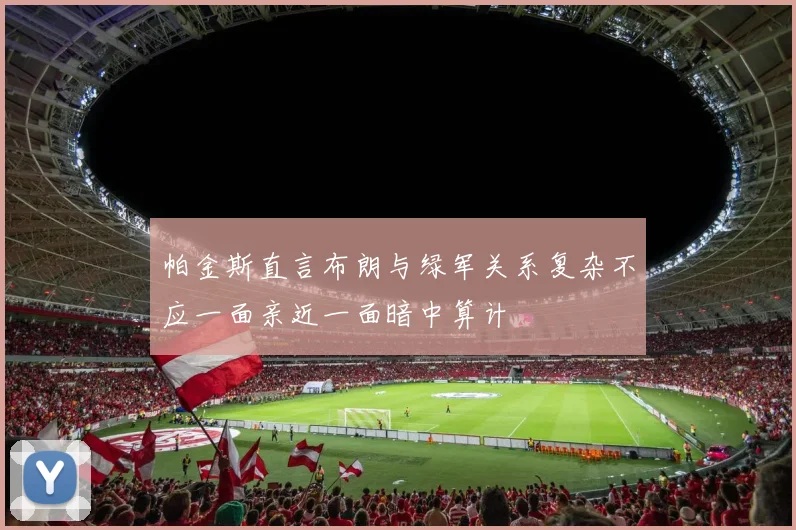 帕金斯直言布朗与绿军关系复杂不应一面亲近一面暗中算计