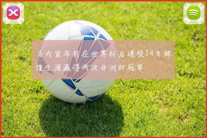 马内宣布将在世界杯后退役14年辉煌生涯赢得两次非洲杯冠军