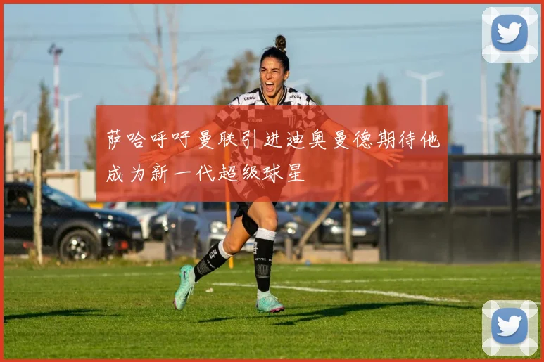 萨哈呼吁曼联引进迪奥曼德期待他成为新一代超级球星