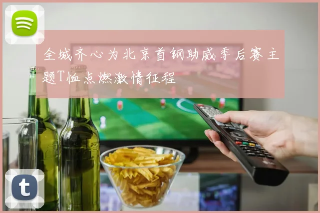 全城齐心为北京首钢助威季后赛主题T恤点燃激情征程