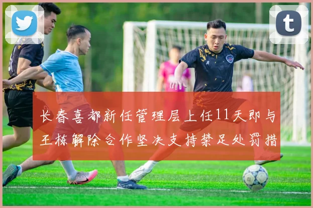 长春喜都新任管理层上任11天即与王栋解除合作坚决支持禁足处罚措施