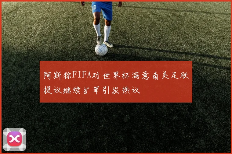 阿斯称FIFA对世界杯满意南美足联提议继续扩军引发热议