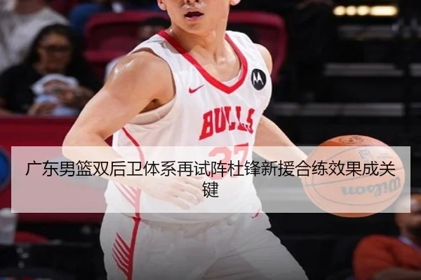 广东男篮双后卫体系再试阵杜锋新援合练效果成关键